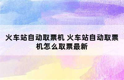 火车站自动取票机 火车站自动取票机怎么取票最新